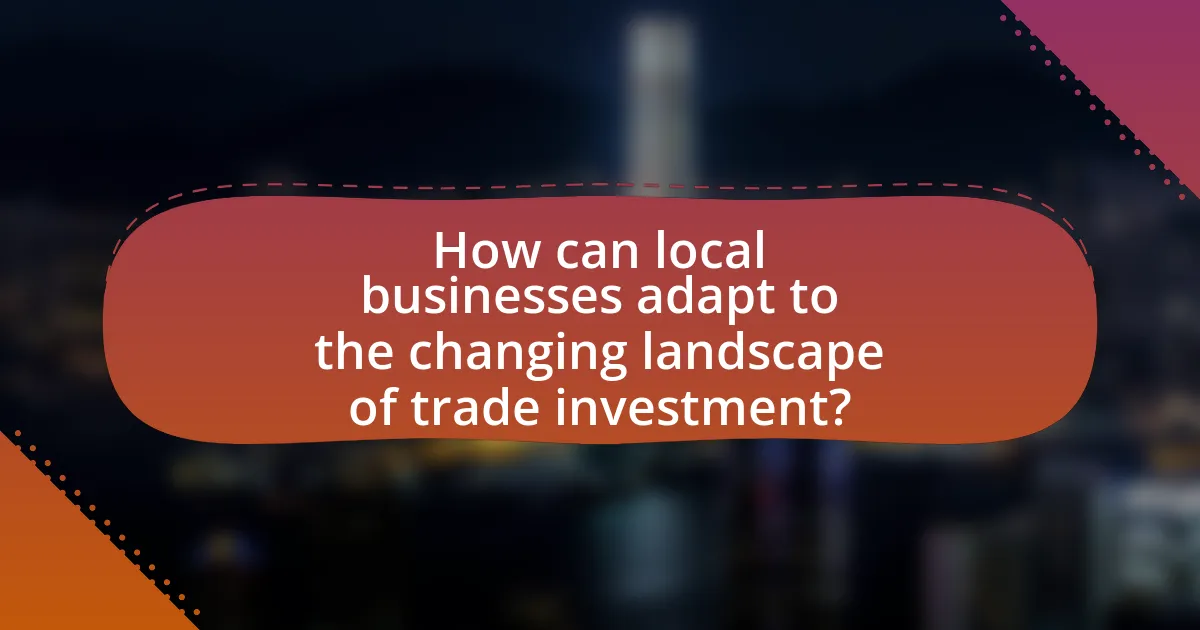 How can local businesses adapt to the changing landscape of trade investment?