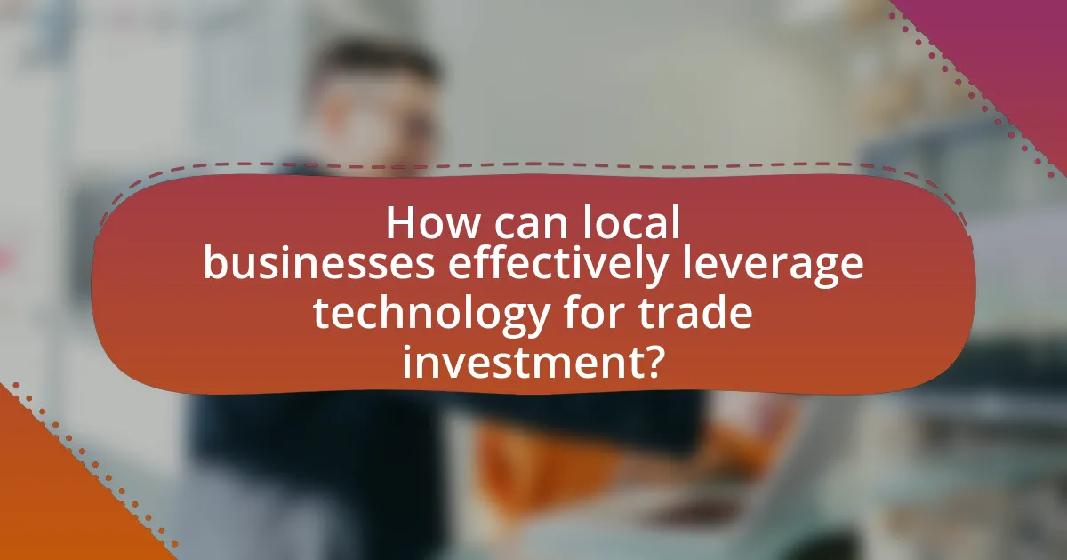 How can local businesses effectively leverage technology for trade investment?