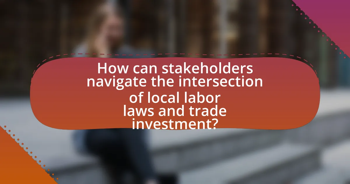 How can stakeholders navigate the intersection of local labor laws and trade investment?