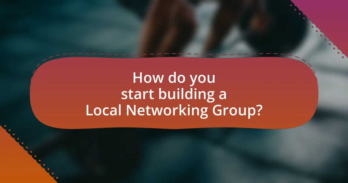 How do you start building a Local Networking Group?
