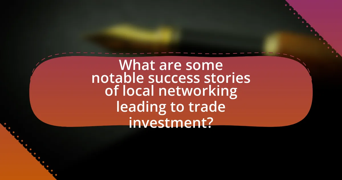 What are some notable success stories of local networking leading to trade investment?