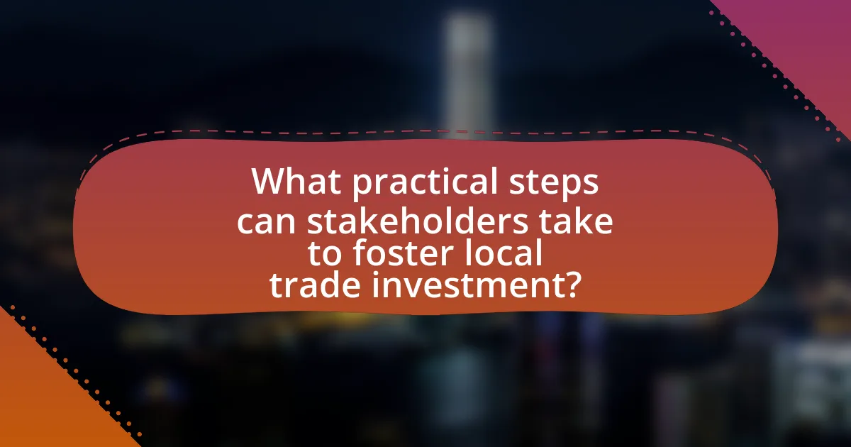 What practical steps can stakeholders take to foster local trade investment?